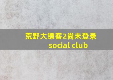 荒野大镖客2尚未登录social club